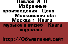 Павлов И. П. Избранные произведения › Цена ­ 1 000 - Московская обл., Москва г. Книги, музыка и видео » Книги, журналы   